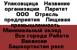 Упаковщица › Название организации ­ Паритет, ООО › Отрасль предприятия ­ Пищевая промышленность › Минимальный оклад ­ 25 000 - Все города Работа » Вакансии   . Башкортостан респ.,Баймакский р-н